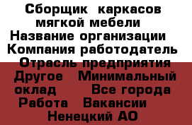 Сборщик. каркасов мягкой мебели › Название организации ­ Компания-работодатель › Отрасль предприятия ­ Другое › Минимальный оклад ­ 1 - Все города Работа » Вакансии   . Ненецкий АО